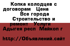 Копка колодцев с договорам › Цена ­ 4 200 - Все города Строительство и ремонт » Услуги   . Адыгея респ.,Майкоп г.